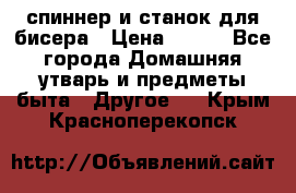 спиннер и станок для бисера › Цена ­ 500 - Все города Домашняя утварь и предметы быта » Другое   . Крым,Красноперекопск